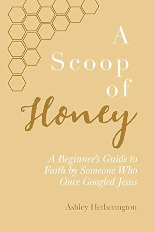 A Scoop Of Honey: A Beginner's Guide To Faith by Someone Who Once Googled Jesus