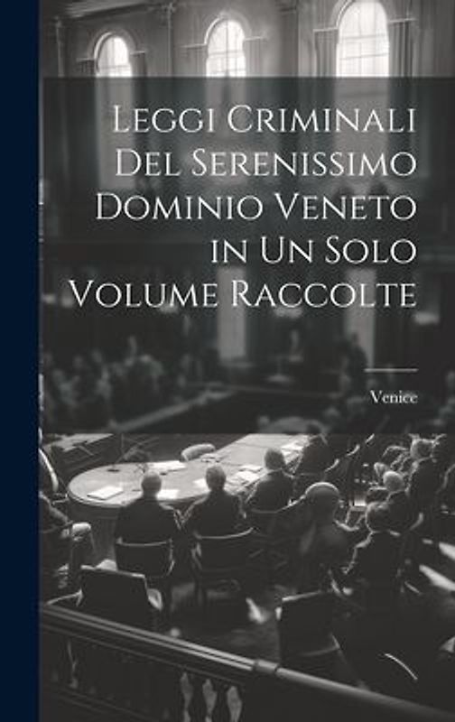 Leggi Criminali Del Serenissimo Dominio Veneto in Un Solo Volume Raccolte