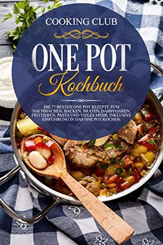 One Pot Kochbuch: Die 77 besten One Pot Rezepte zum Nachmachen. Backen, Braten, Dampfgaren, Frittieren, Pasta und vieles mehr. Inklusive Einführung in das One Pot Kochen.