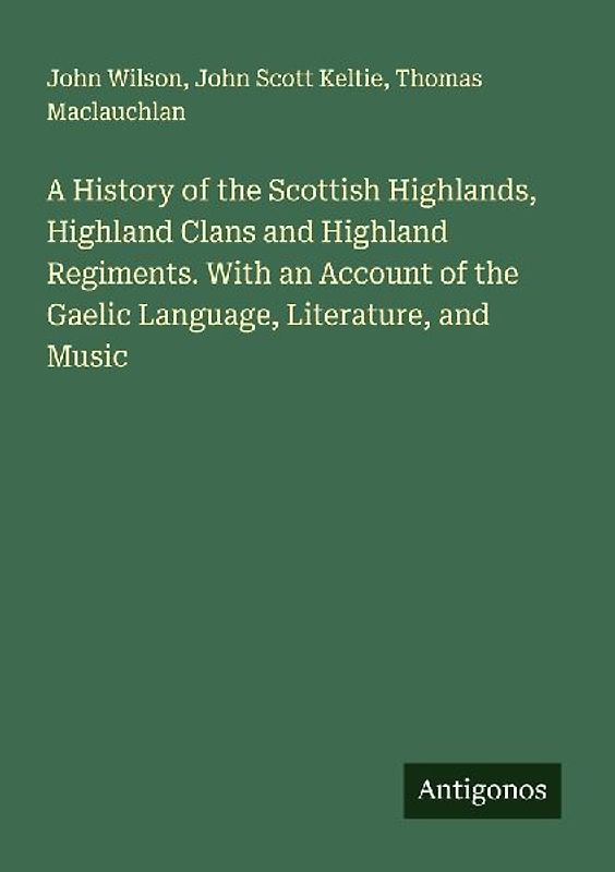 A History of the Scottish Highlands, Highland Clans and Highland Regiments. With an Account of the Gaelic Language, Literature, and Music