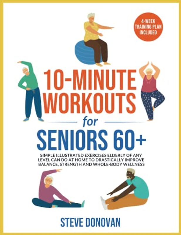 10-Minute Workouts for Seniors 60+: Simple Illustrated Exercises Elderly of Any Level Can Do at Home to Drastically Improve Balance, Strength and ... (At-Home Workouts for Seniors, Band 3)