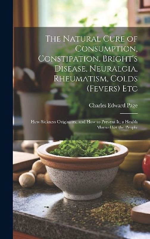 The Natural Cure of Consumption, Constipation, Bright's Disease, Neuralgia, Rheumatism, Colds (Fevers) Etc