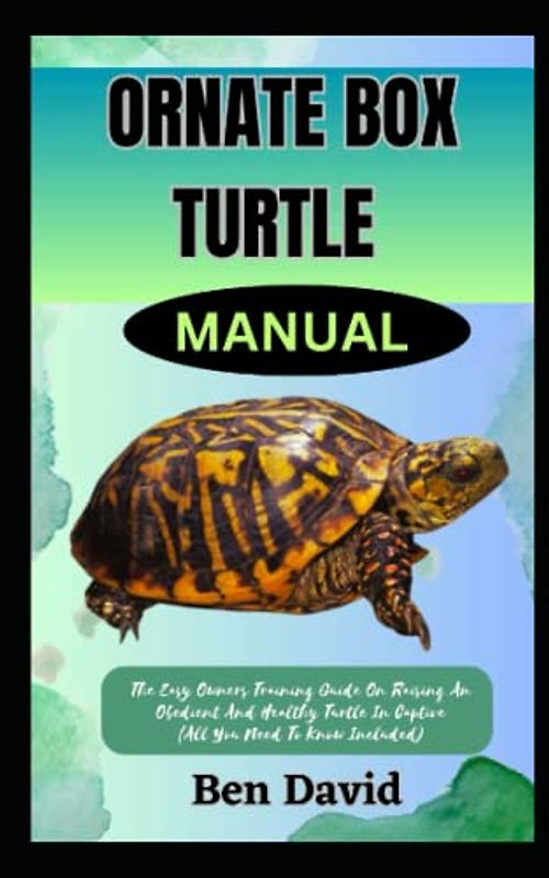 ORNATE BOX TURTLE MANUAL: The Easy Owners Training Guide On Raising An Obedient And Healthy Turtle In Captive (All You Need To Know Included)