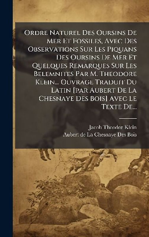 Ordre Naturel Des Oursins De Mer Et Fossiles, Avec Des Observations Sur Les Piquans Des Oursins De Mer Et Quelques Remarques Sur Les Belemnites Par M. Theodore Klein... Ouvrage Traduit Du Latin [par Aubert De La Chesnaye Des Bois] Avec Le Texte De...
