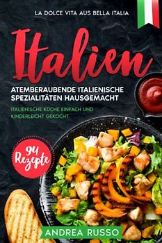 Italien, Atemberaubende italienische Spezialitäten hausgemacht. 94 Rezepte.: Italienische Küche einfach und kinderleicht gekocht. LA DOLCE VITA AUS BELLA ITALIA.