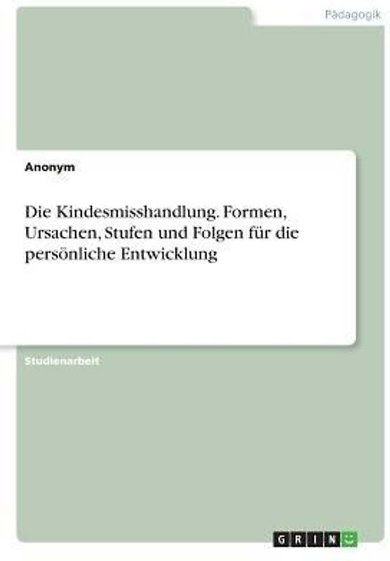 Die Kindesmisshandlung. Formen, Ursachen, Stufen und Folgen für die persönliche Entwicklung