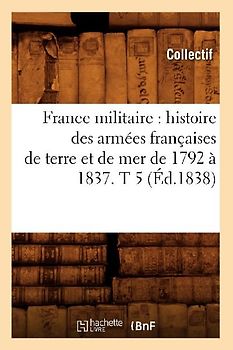 France Militaire: Histoire Des Armées Françaises de Terre Et de Mer de 1792 À 1837. T 5 (Éd.1838)
