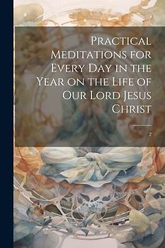 Practical Meditations for Every day in the Year on the Life of Our Lord Jesus Christ