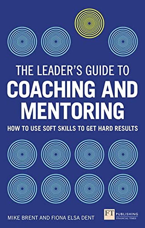 The Leader's Guide to Coaching & Mentoring: How to Use Soft Skills to Get Hard Results