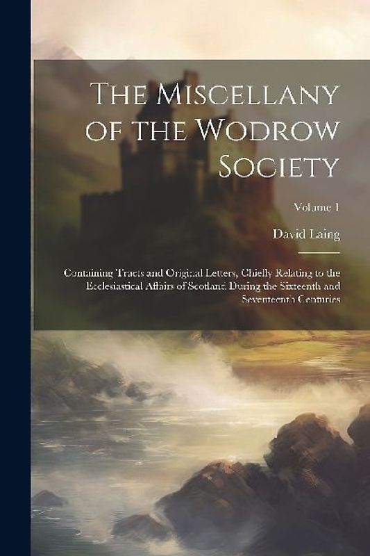 The Miscellany of the Wodrow Society: Containing Tracts and Original Letters, Chiefly Relating to the Ecclesiastical Affairs of Scotland During the Si