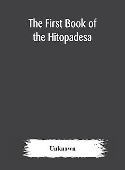 The First Book Of The Hitopadesa ; Containing The Sanskrit Text With Interlinear Transliteration, Grammatical Analysis, And English Translation