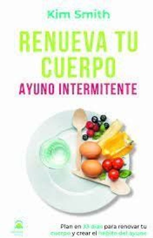 Renueva tu cuerpo : ayuno intermitente : plan en 33 días para renovar tu cuerpo y crear el hábito del ayuno