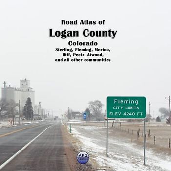 Road Atlas of Logan County, Colorado: Sterling, Fleming, Merino, Iliff, Peetz, Atwood, and all other communities