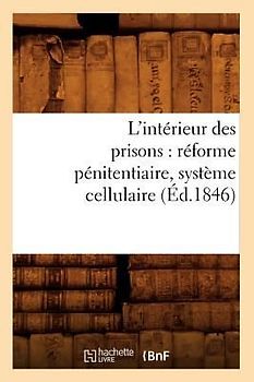 L'Intérieur Des Prisons: Réforme Pénitentiaire, Système Cellulaire (Éd.1846)