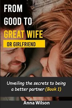 From Good to Great Wife (or Girlfriend): Unveiling the secrets to being a better partner (Book 1)