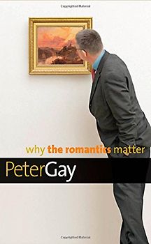 Why the Romantics Matter (Why X Matters) - Gay, Peter