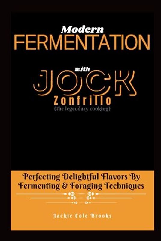 MODERN FERMENTATION With Jock Zonfrillo: Perfecting Delightful Flavors By Fermenting & Foraging Techniques (the legendary cooking)