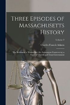 Three Episodes of Massachusetts History: The Settlement of Boston Bay; the Antinomian Controversy; a Study of Church and Town Government; Volume 2