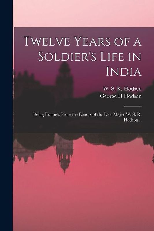 Twelve Years of a Soldier's Life in India: Being Extracts From the Letters of the Late Major W. S. R. Hodson ..