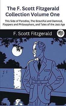 The F. Scott Fitzgerald Collection Volume One: This Side of Paradise, The Beautiful and Damned, Flappers and Philosophers, and Tales of the Jazz Age