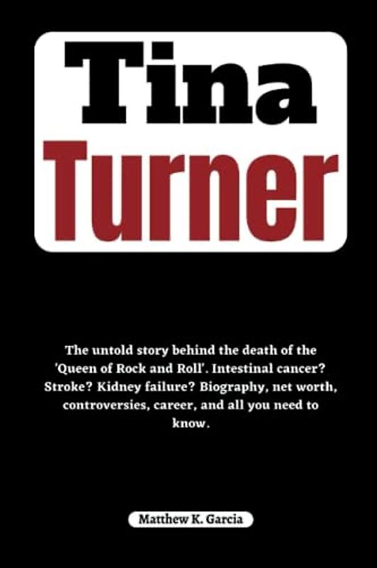 Tina Turner: The untold story behind the death of the 'Queen of Rock and Roll'. Intestinal cancer? Stroke? Kidney failure? Biography, net worth, ... of the Great and Influential, Band 34)