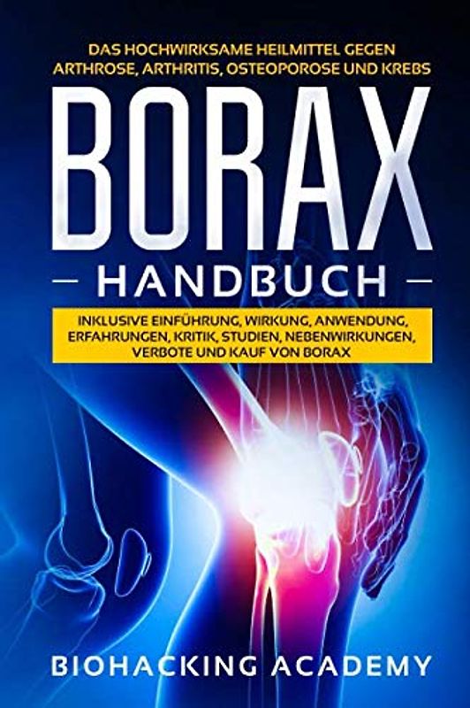 Borax Handbuch: Das hochwirksame Heilmittel gegen Arthrose, Arthritis, Osteoporose und Krebs. Inklusive Einführung, Wirkung, Anwendung, Erfahrungen, Kritik, Studien, Nebenwirkungen, Verbote und Kauf.