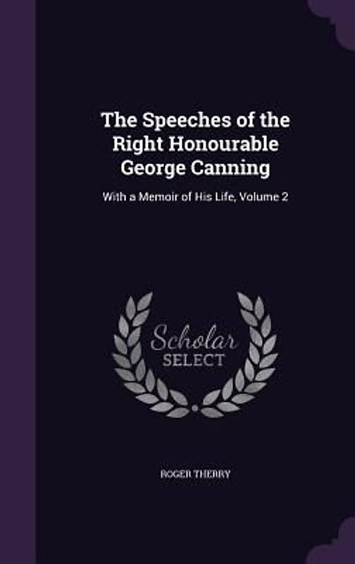 The Speeches of the Right Honourable George Canning