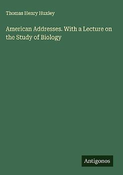American Addresses. With a Lecture on the Study of Biology
