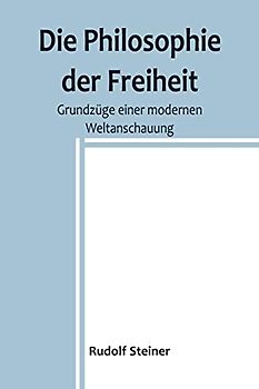 Die Philosophie der Freiheit: Grundzüge einer modernen Weltanschauung
