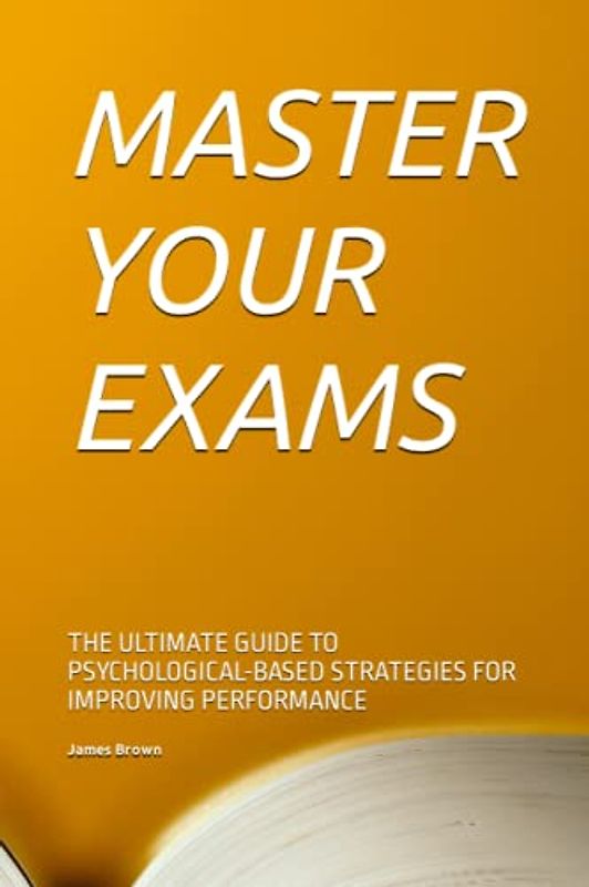 MASTER YOUR EXAMS: THE ULTIMATE GUIDE TO PSYCHOLOGICAL-BASED STRATEGIES FOR IMPROVING PERFORMANCE
