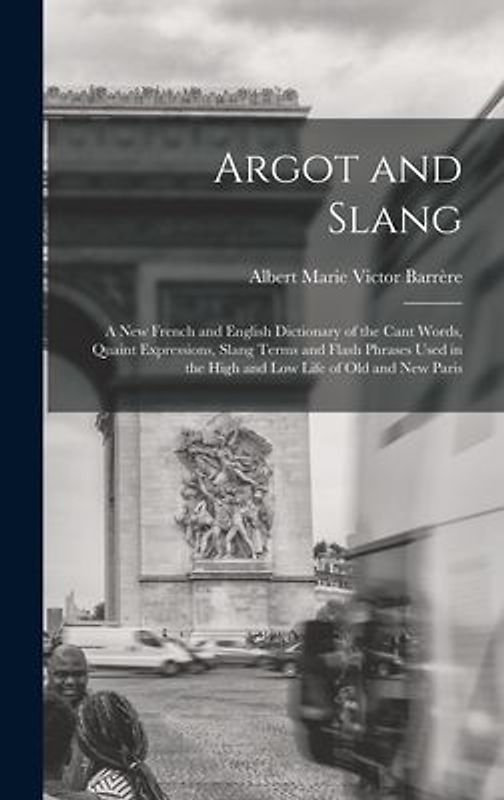 Argot and Slang: A New French and English Dictionary of the Cant Words, Quaint Expressions, Slang Terms and Flash Phrases Used in the H