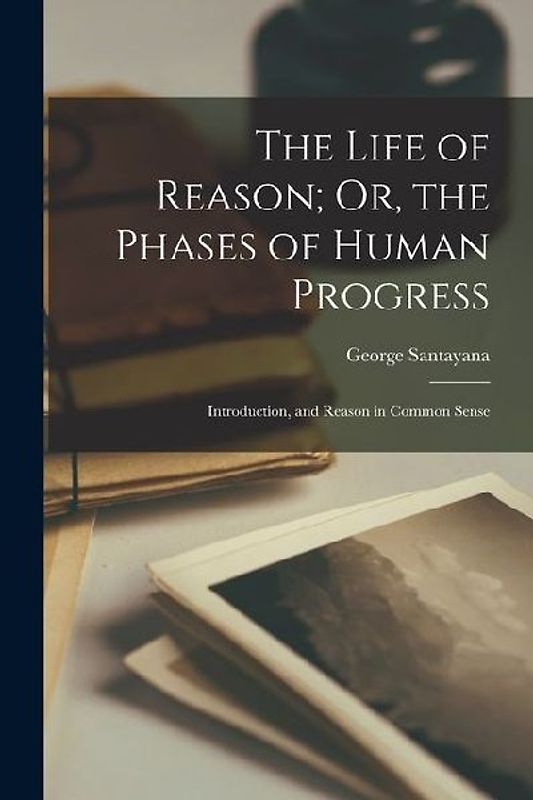 The Life of Reason; Or, the Phases of Human Progress: Introduction, and Reason in Common Sense