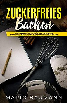 Zuckerfreies Backen: 50 zuckerfreie Rezepte für eine zuckerfreie Ernährung - Backen ohne Zucker von herzhaft bis süß
