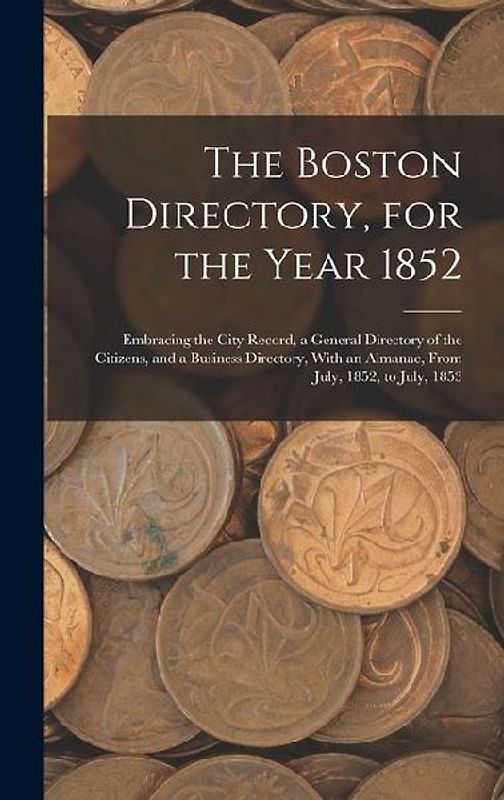 The Boston Directory, for the Year 1852: Embracing the City Record, a General Directory of the Citizens, and a Business Directory, With an Almanac, Fr