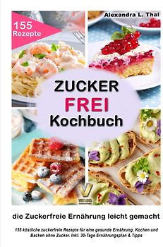 Zuckerfrei Kochbuch - die Zuckerfreie Ernährung leicht gemacht: 155 köstliche zuckerfreie Rezepte für eine gesunde Ernährung. Kochen und Backen ohne Zucker. Inkl. 30-Tage Ernährungsplan & Tipps