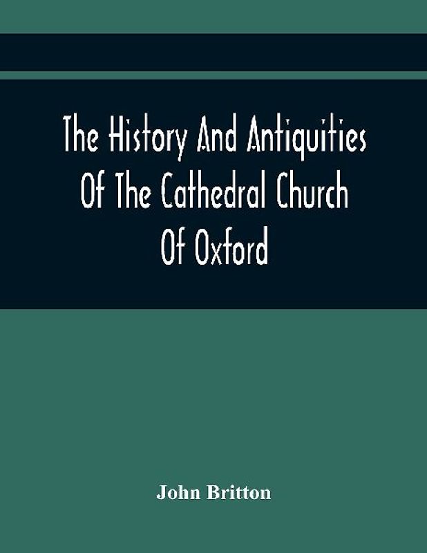 The History And Antiquities Of The Cathedral Church Of Oxford