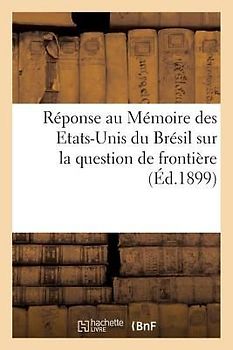Réponse Du Gouvernement de la République Française Au Mémoire Des Etats-Unis Du Brésil: Sur La Question de Frontière, Soumise À l'Arbitrage Du Gouvern