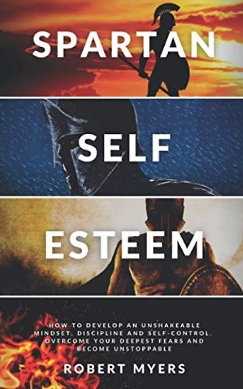 SPARTAN SELF-ESTEEM: How to Develop an Unshakeable Mindset, Discipline and Self-Control. Overcome Your Deepest Fears and Become Unstoppable