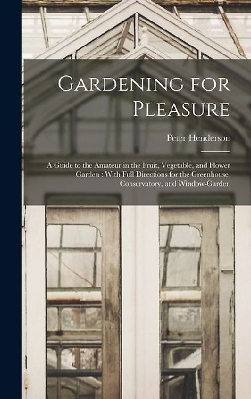 Gardening for Pleasure: A Guide to the Amateur in the Fruit, Vegetable, and Flower Garden: With Full Directions for the Greenhouse, Conservato