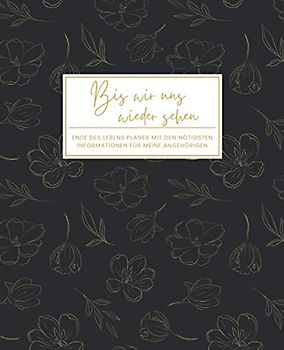 Bis Wir Uns Wiedersehen - Ende Des Lebens Planer mit den Nötigsten Informationen für Meine Angehörigen (Floral Gold): Geführtes Logbuch mit wichtigen ... Finanzen, letzte Wünsche und mehr