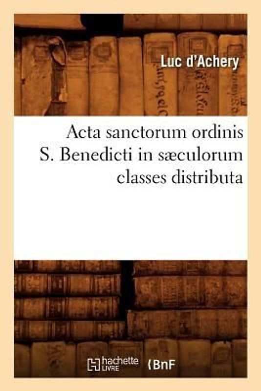 ACTA Sanctorum Ordinis S. Benedicti in Sæculorum Classes Distributa