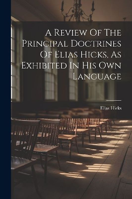A Review Of The Principal Doctrines Of Elias Hicks, As Exhibited In His Own Language