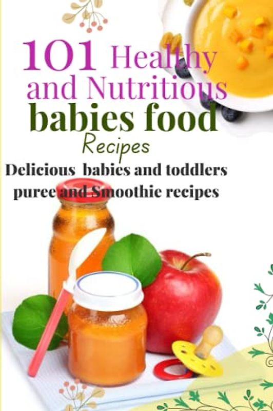101 Healthy and Nutritious babies food recipes: Delicious babies and toddlers puree and Smoothie recipes