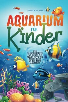 Aquarium für Kinder: Das Einsteigerbuch für Kinder mit tollen Tipps und Tricks rund um das erste Aquarium
