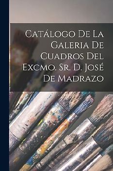 Catálogo De La Galeria De Cuadros Del Excmo. Sr. D. José De Madrazo
