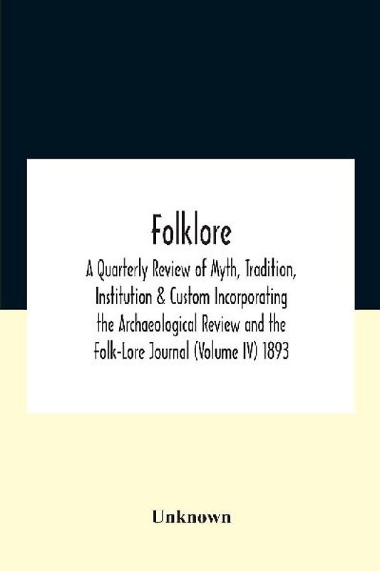 Folklore; A Quarterly Review Of Myth, Tradition, Institution & Custom Incorporating The Archaeological Review And The Folk-Lore Journal (Volume Iv) 1893