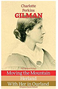 The Herland Trilogy: Moving the Mountain, Herland, With Her in Ourland (Utopian Classic Fiction)