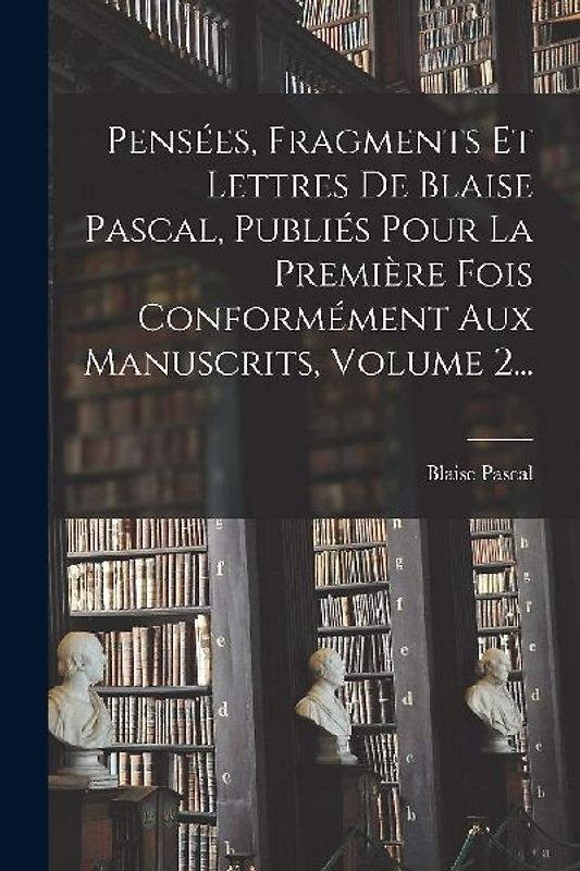 Pensées, Fragments Et Lettres De Blaise Pascal, Publiés Pour La Première Fois Conformément Aux Manuscrits, Volume 2...