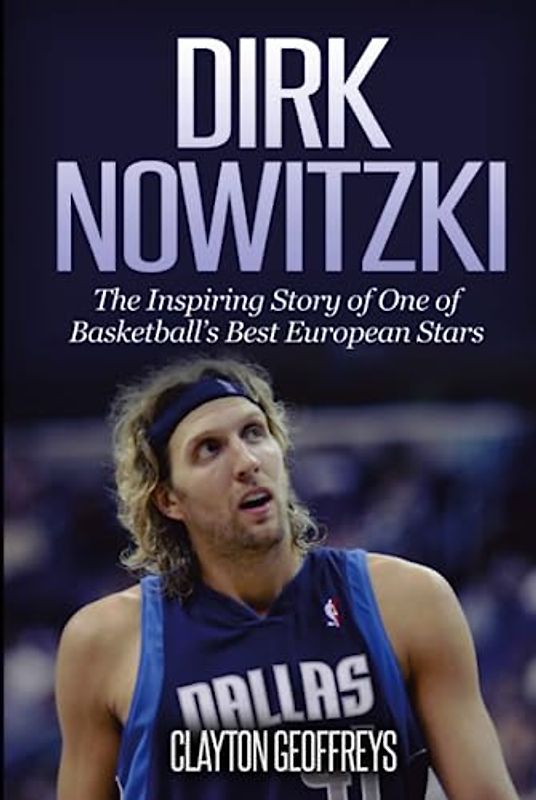 Dirk Nowitzki: The Inspiring Story of One of Basketball's Best European Stars (Basketball Biography Books)