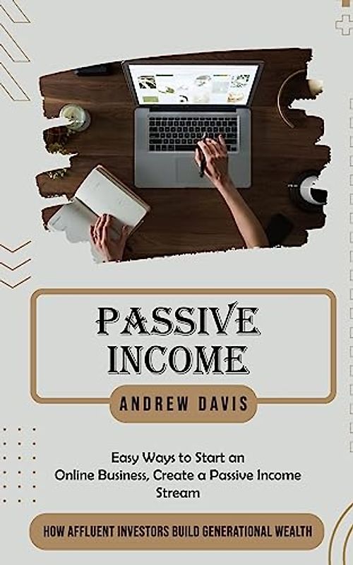 Passive Income: Easy Ways to Start an Online Business, Create a Passive Income Stream (How Affluent Investors Build Generational Wealth)